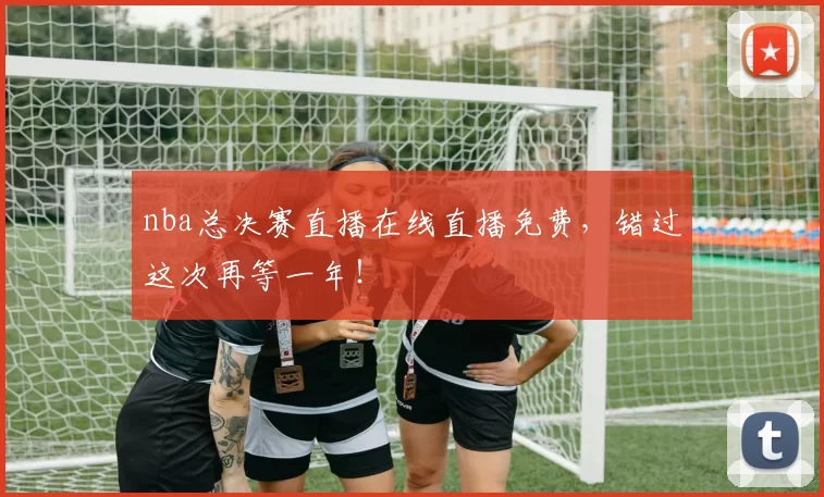 nba总决赛直播在线直播免费，错过这次再等一年！